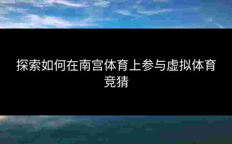 探索如何在南宫体育上参与虚拟体育竞猜