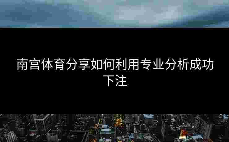 南宫体育分享如何利用专业分析成功下注