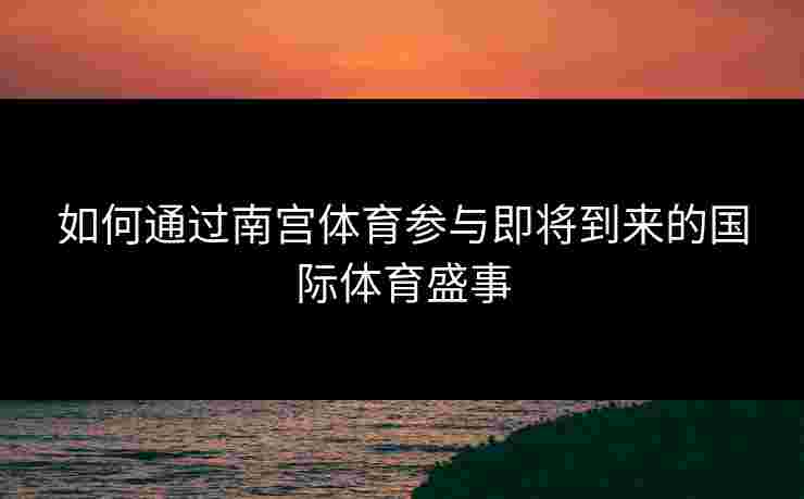 如何通过南宫体育参与即将到来的国际体育盛事