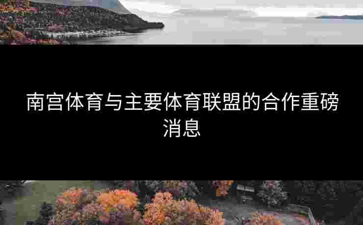 南宫体育与主要体育联盟的合作重磅消息