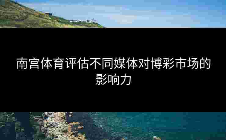南宫体育评估不同媒体对博彩市场的影响力