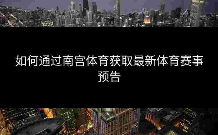 如何通过南宫体育获取最新体育赛事预告