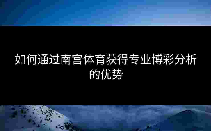 如何通过南宫体育获得专业博彩分析的优势