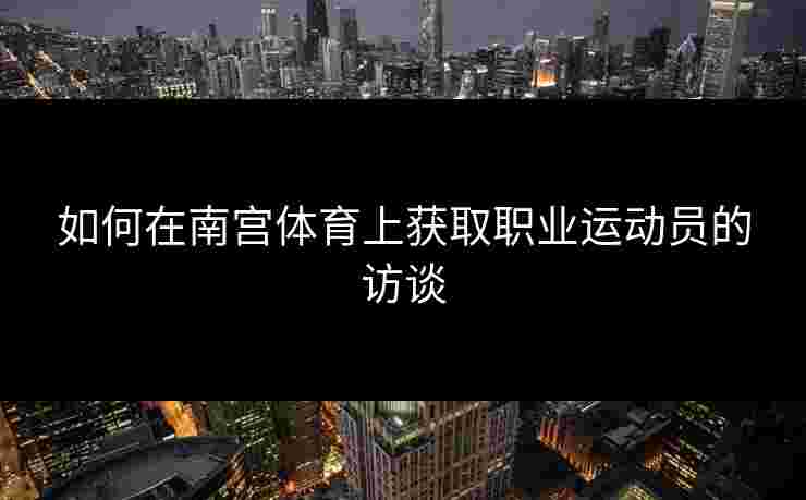 如何在南宫体育上获取职业运动员的访谈