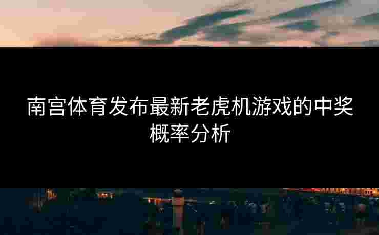 南宫体育发布最新老虎机游戏的中奖概率分析