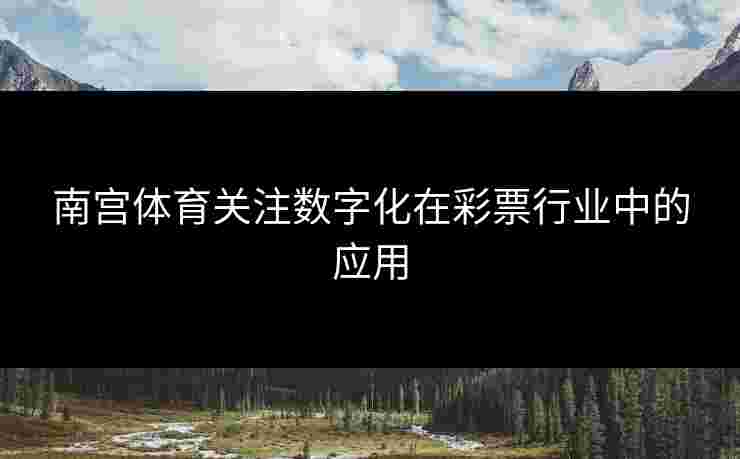 南宫体育关注数字化在彩票行业中的应用
