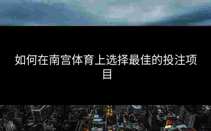 如何在南宫体育上选择最佳的投注项目