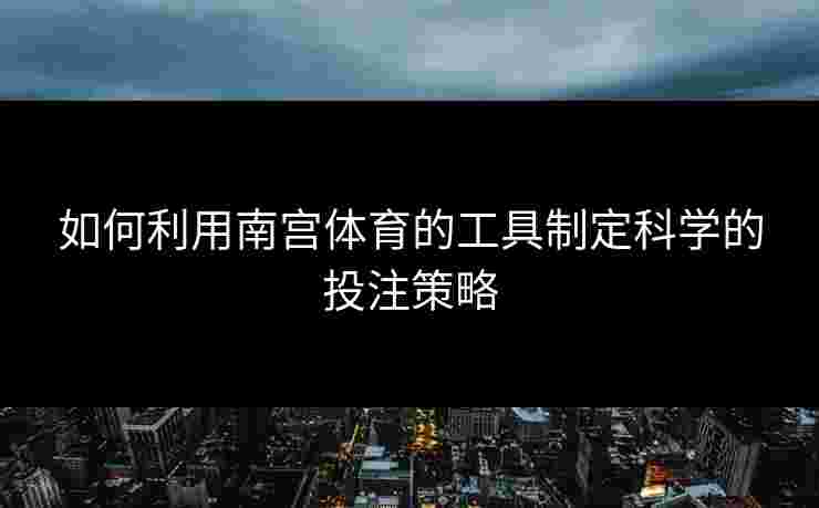 如何利用南宫体育的工具制定科学的投注策略
