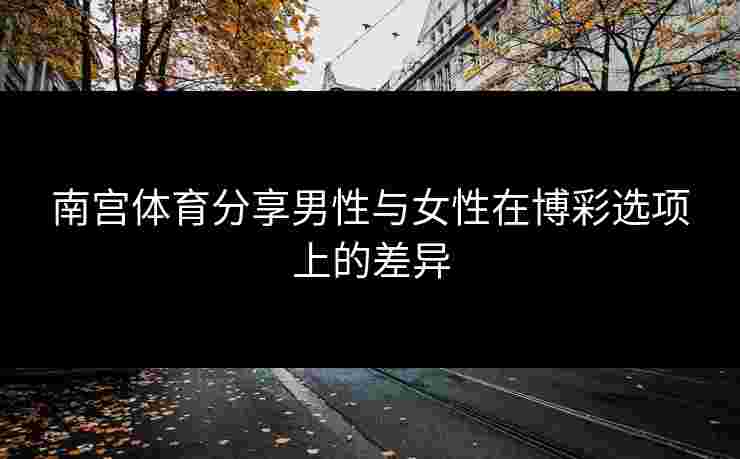 南宫体育分享男性与女性在博彩选项上的差异