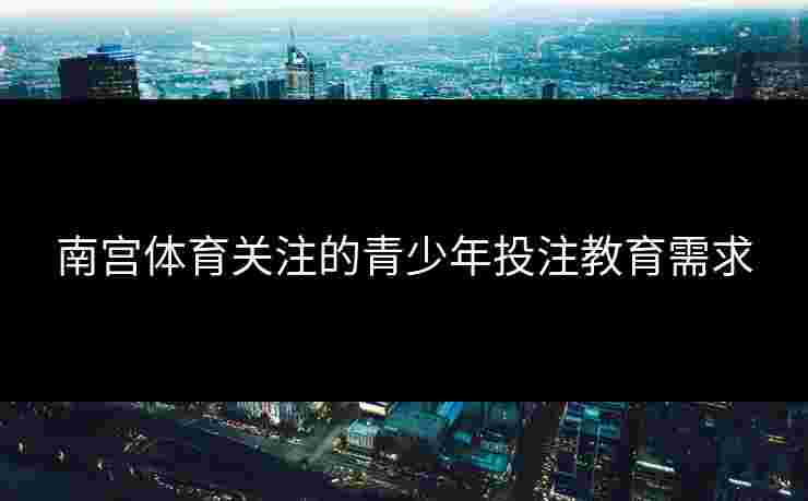 南宫体育关注的青少年投注教育需求