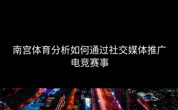 南宫体育分析如何通过社交媒体推广电竞赛事