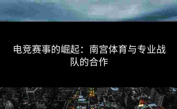 电竞赛事的崛起：南宫体育与专业战队的合作