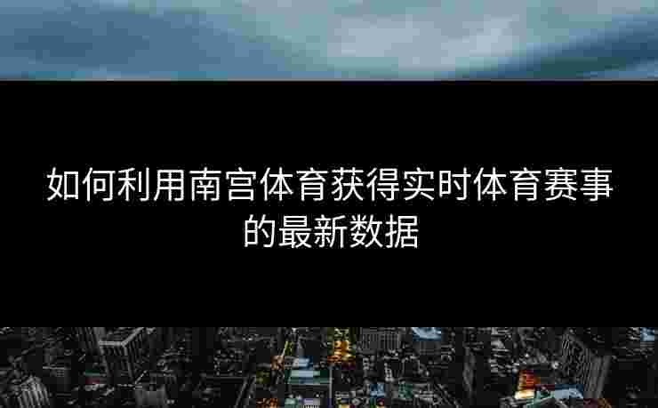 如何利用南宫体育获得实时体育赛事的最新数据