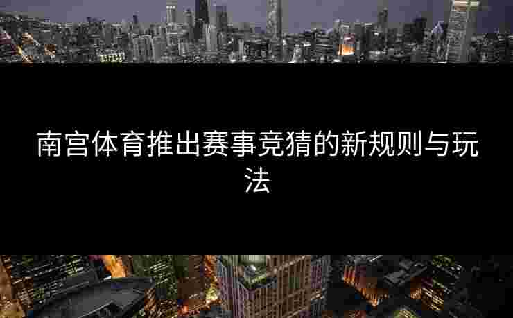 南宫体育推出赛事竞猜的新规则与玩法