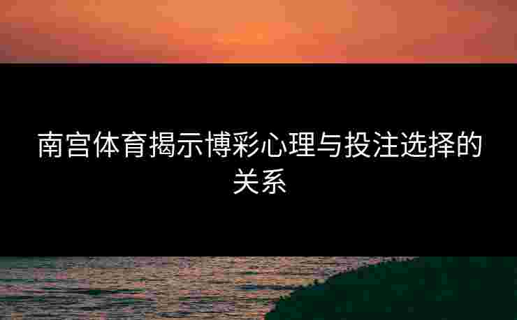 南宫体育揭示博彩心理与投注选择的关系