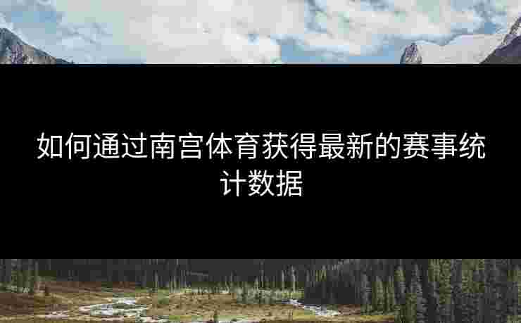 如何通过南宫体育获得最新的赛事统计数据