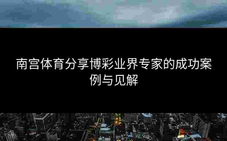 南宫体育分享博彩业界专家的成功案例与见解