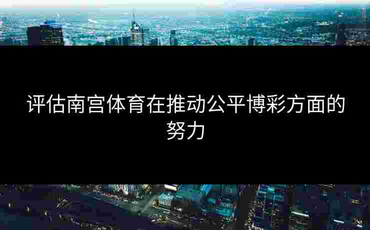 评估南宫体育在推动公平博彩方面的努力