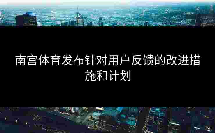 南宫体育发布针对用户反馈的改进措施和计划