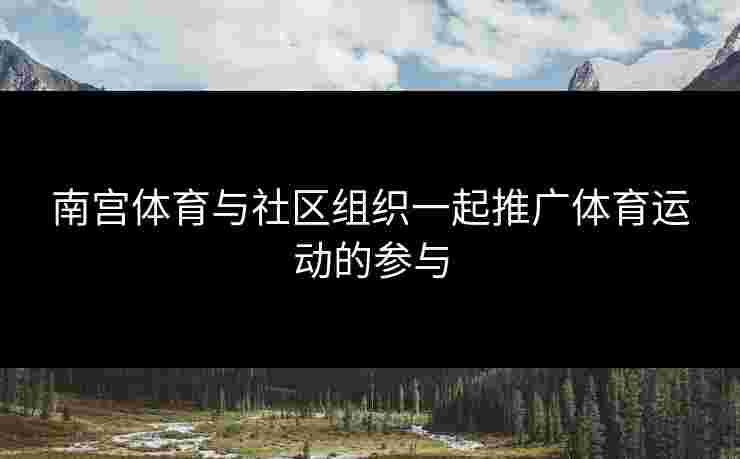 南宫体育与社区组织一起推广体育运动的参与