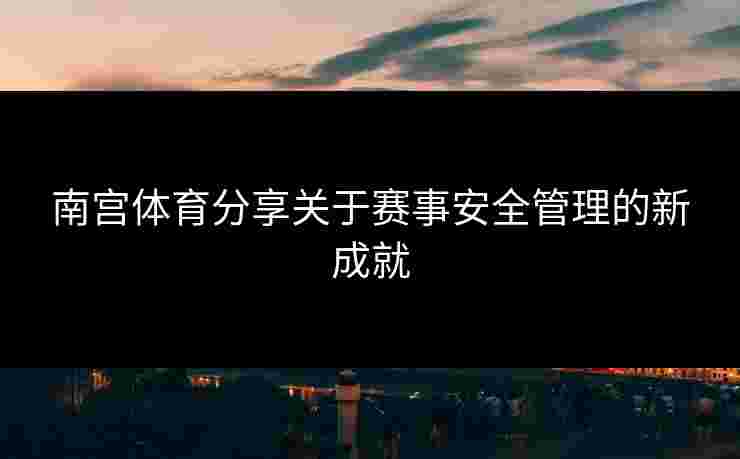 南宫体育分享关于赛事安全管理的新成就
