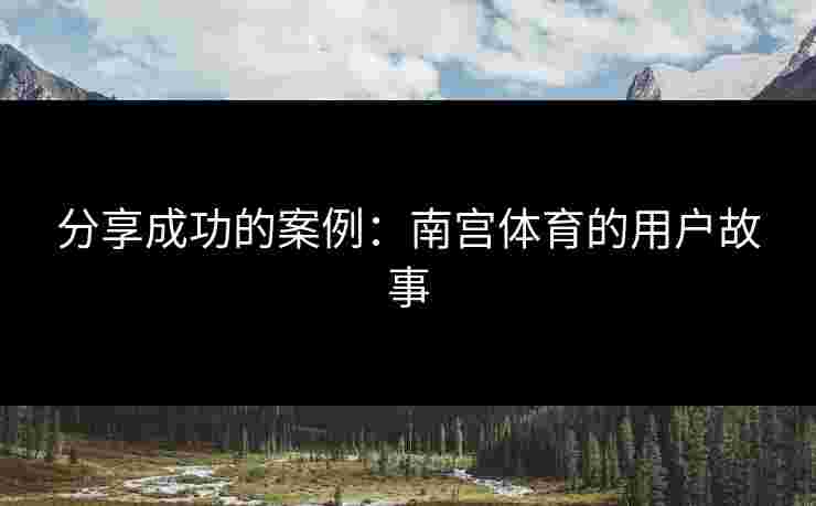 分享成功的案例：南宫体育的用户故事