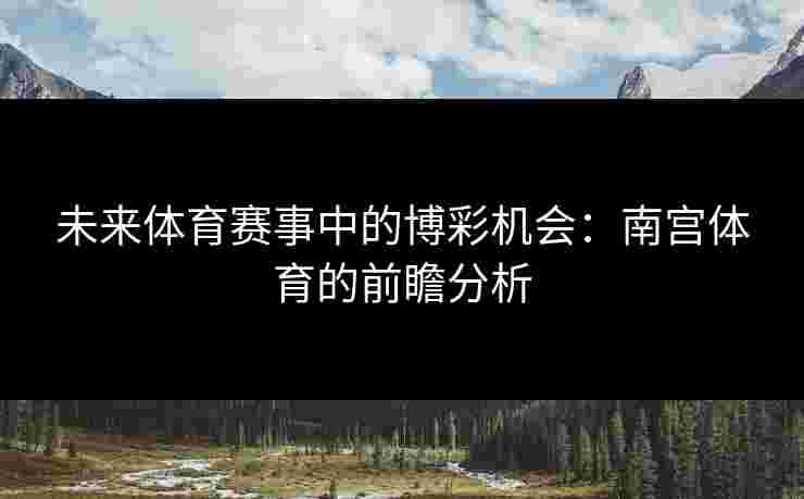未来体育赛事中的博彩机会：南宫体育的前瞻分析
