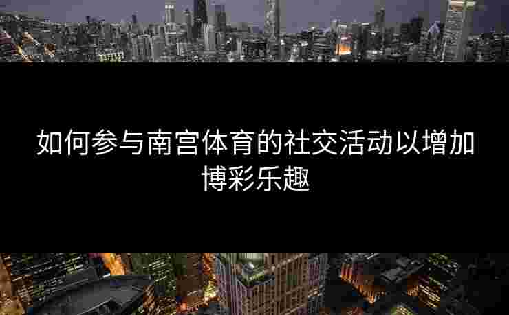 如何参与南宫体育的社交活动以增加博彩乐趣