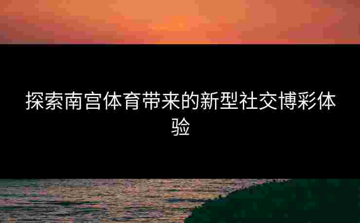 探索南宫体育带来的新型社交博彩体验