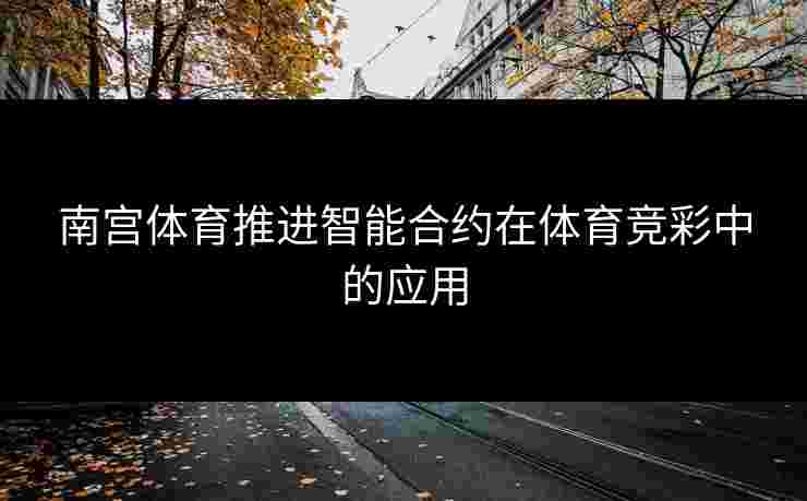 南宫体育推进智能合约在体育竞彩中的应用