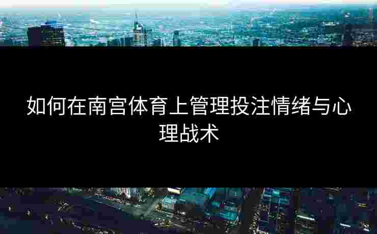 如何在南宫体育上管理投注情绪与心理战术