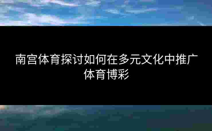 南宫体育探讨如何在多元文化中推广体育博彩 南宫体育探讨如何在多元文化中推广体育博彩