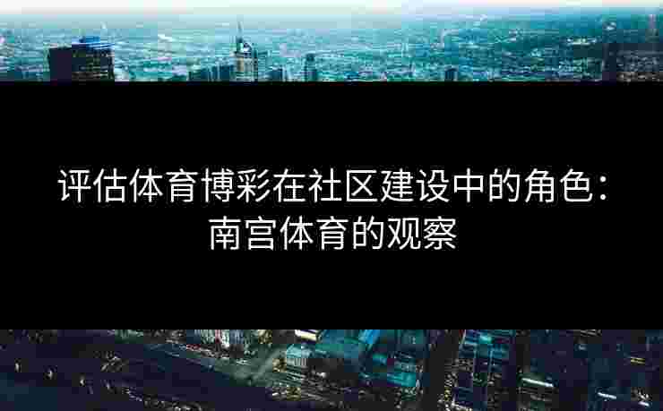 评估体育博彩在社区建设中的角色:南宫体育的观察