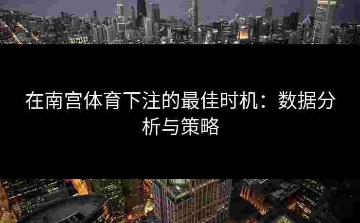 在南宫体育下注的最佳时机:数据分析与策略 在南宫体育下注的最佳时机:数据分析与策略