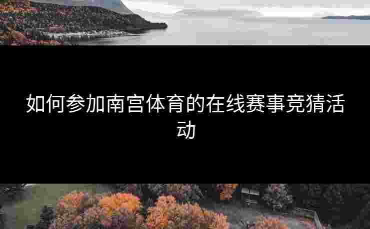 如何参加南宫体育的在线赛事竞猜活动 如何参加南宫体育的在线赛事竞猜活动
