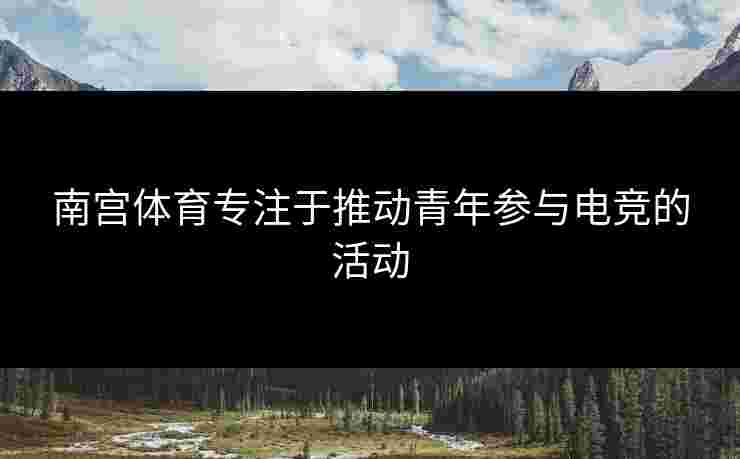 南宫体育专注于推动青年参与电竞的活动