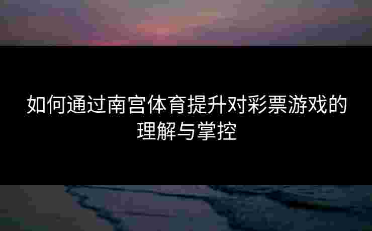 如何通过南宫体育提升对彩票游戏的理解与掌控
