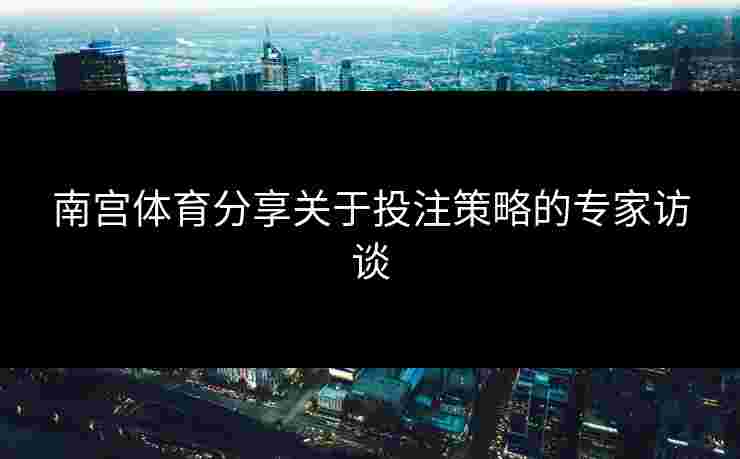南宫体育分享关于投注策略的专家访谈