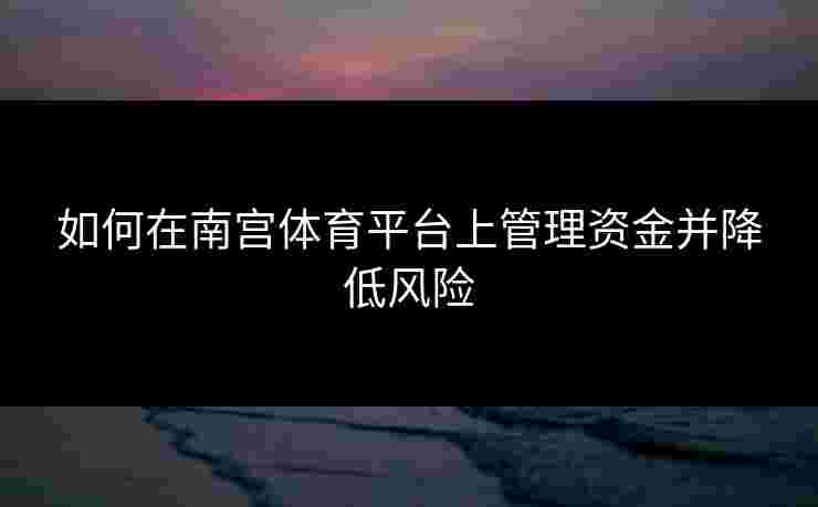 如何在南宫体育平台上管理资金并降低风险