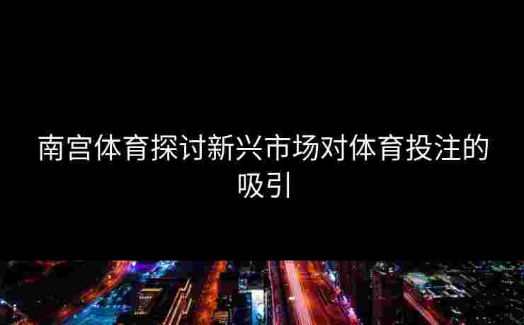 南宫体育探讨新兴市场对体育投注的吸引