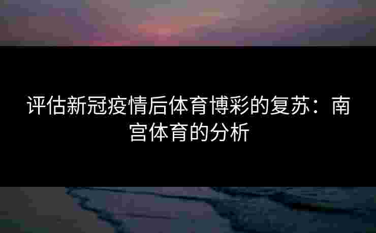评估新冠疫情后体育博彩的复苏：南宫体育的分析