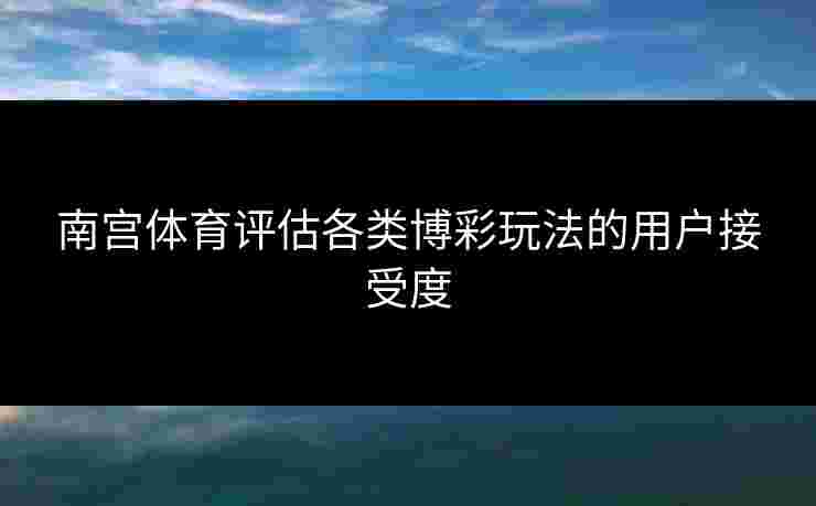 南宫体育评估各类博彩玩法的用户接受度