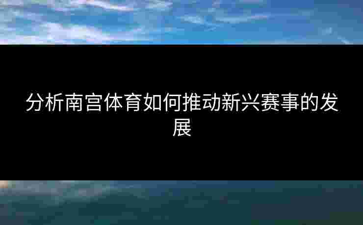 分析南宫体育如何推动新兴赛事的发展