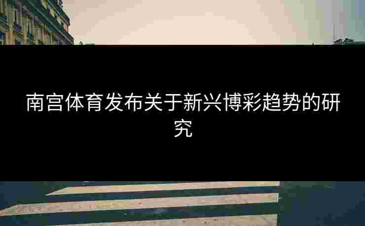 南宫体育发布关于新兴博彩趋势的研究