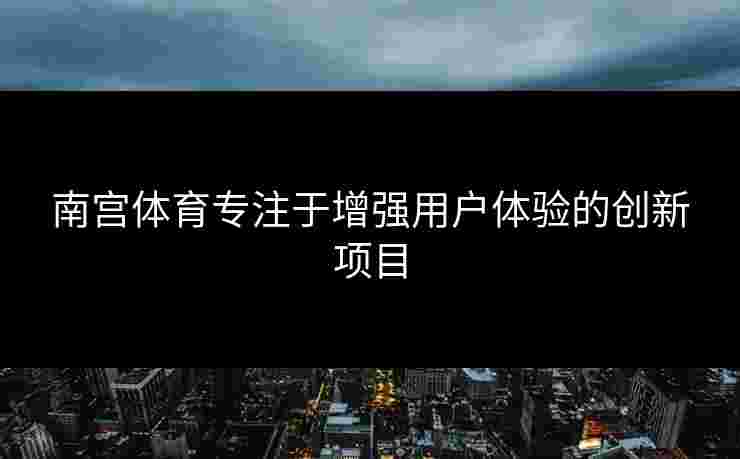 南宫体育专注于增强用户体验的创新项目