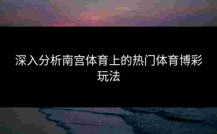 深入分析南宫体育上的热门体育博彩玩法