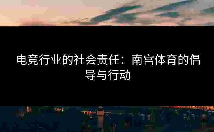 电竞行业的社会责任:南宫体育的倡导与行动 电竞行业的社会责任:南宫体育的倡导与行动