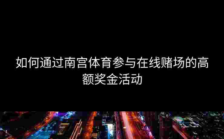 如何通过南宫体育参与在线赌场的高额奖金活动 如何通过南宫体育参与在线赌场的高额奖金活动