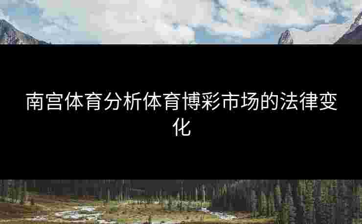 南宫体育分析体育博彩市场的法律变化 南宫体育分析体育博彩市场的法律变化