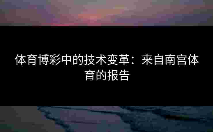 体育博彩中的技术变革:来自南宫体育的报告 体育博彩中的技术变革:来自南宫体育的报告